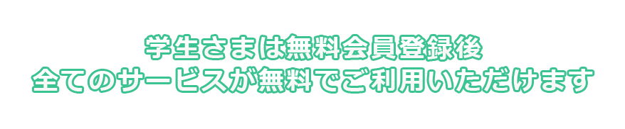 学生さまは無料会員登録後全てのサービスが無料でご利用いただけます