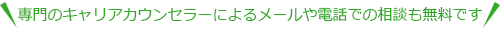 専門のキャリアカウンセラーによるメールや電話での相談も無料です